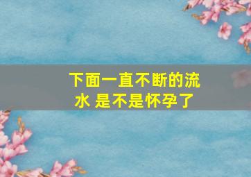 下面一直不断的流水 是不是怀孕了